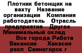 Плотник-бетонщик на вахту › Название организации ­ Компания-работодатель › Отрасль предприятия ­ Другое › Минимальный оклад ­ 50 000 - Все города Работа » Вакансии   . Хакасия респ.,Саяногорск г.